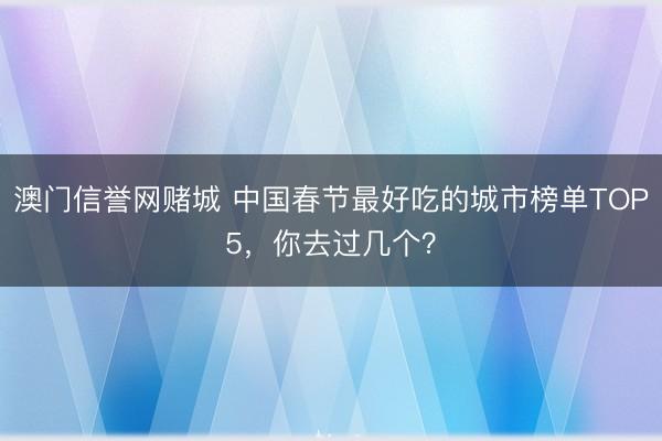 澳门信誉网赌城 中国春节最好吃的城市榜单TOP5，你去过几个？