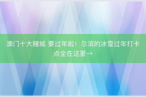 澳门十大赌城 要过年啦！尔滨的冰雪过年打卡点全在这里→