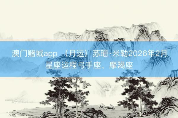 澳门赌城app (月运)苏珊·米勒2026年2月星座运程弓手座、摩羯座