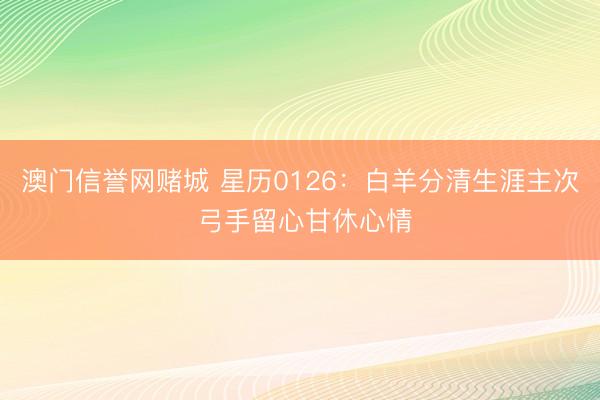 澳门信誉网赌城 星历0126：白羊分清生涯主次 弓手留心甘休心情