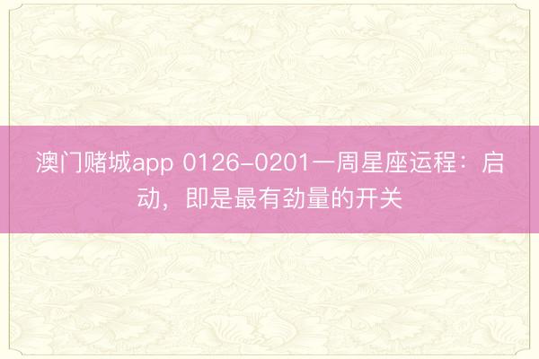 澳门赌城app 0126-0201一周星座运程：启动，即是最有劲量的开关