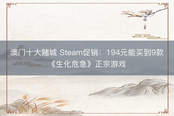 澳门十大赌城 Steam促销：194元能买到9款《生化危急》正宗游戏