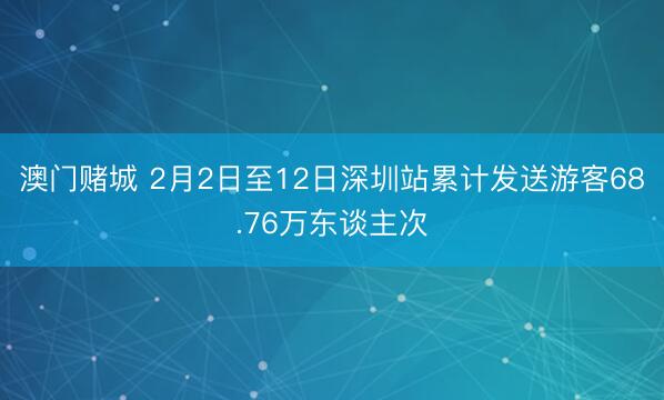 澳门赌城 2月2日至12日深圳站累计发送游客68.76万东谈主次