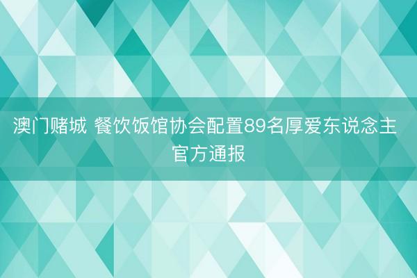 澳门赌城 餐饮饭馆协会配置89名厚爱东说念主 官方通报