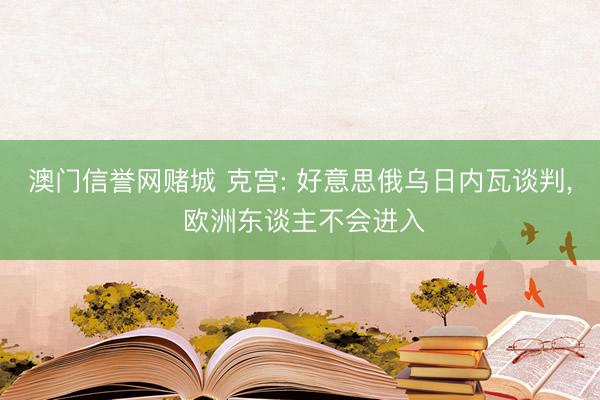 澳门信誉网赌城 克宫: 好意思俄乌日内瓦谈判， 欧洲东谈主不会进入