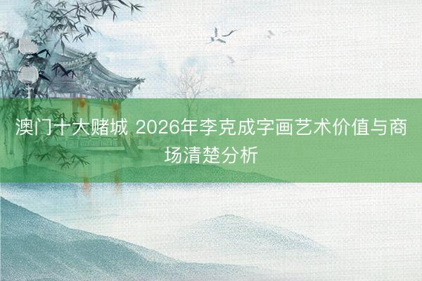 澳门十大赌城 2026年李克成字画艺术价值与商场清楚分析