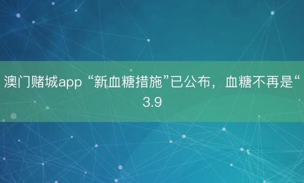 澳门赌城app “新血糖措施”已公布,血糖不再是“3.9