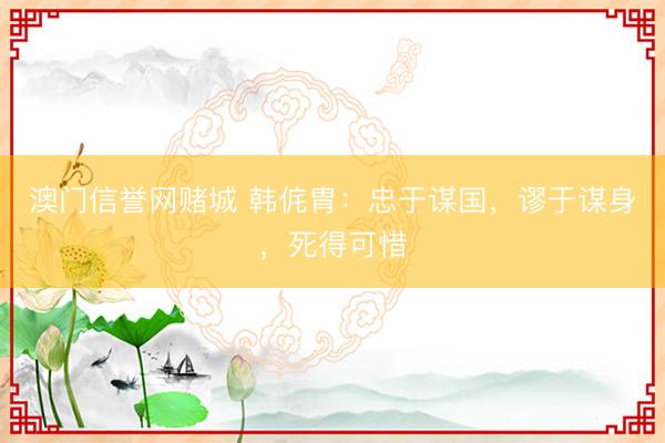 澳门信誉网赌城 韩侂胄:忠于谋国,谬于谋身,死得可惜