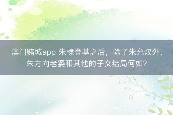 澳门赌城app 朱棣登基之后，除了朱允炆外，朱方向老婆和其他的子女结局何如？