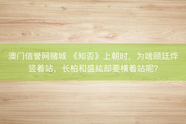 澳门信誉网赌城 《知否》上朝时,为啥顾廷烨竖着站,长柏和盛紘却要横着站呢?