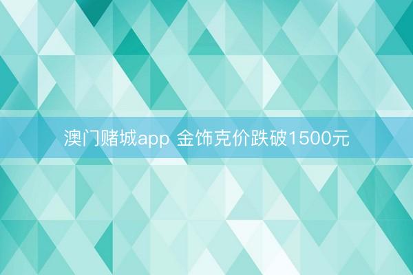 澳门赌城app 金饰克价跌破1500元
