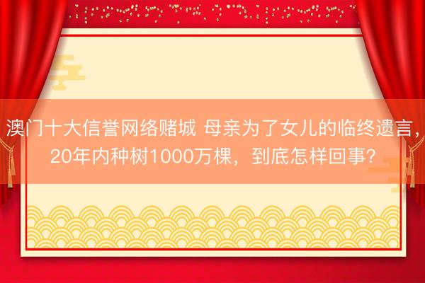 澳门十大信誉网络赌城 母亲为了女儿的临终遗言,20年内种树1000万棵,到底怎样回事?