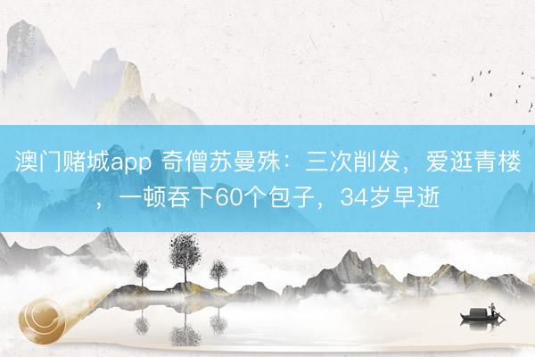 澳门赌城app 奇僧苏曼殊：三次削发，爱逛青楼，一顿吞下60个包子，34岁早逝