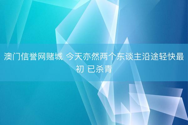 澳门信誉网赌城 今天亦然两个东谈主沿途轻快最初 已杀青