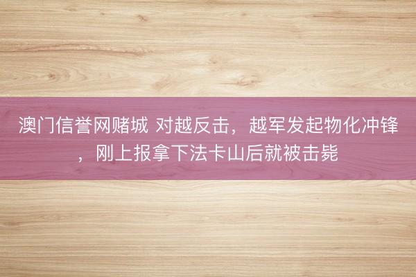 澳门信誉网赌城 对越反击,越军发起物化冲锋,刚上报拿下法卡山后就被击毙