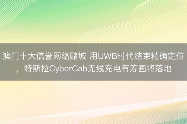 澳门十大信誉网络赌城 用UWB时代结束精确定位，特斯拉CyberCab无线充电有筹画将落地