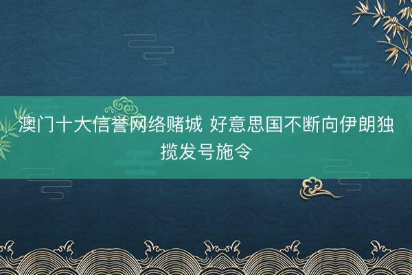 澳门十大信誉网络赌城 好意思国不断向伊朗独揽发号施令