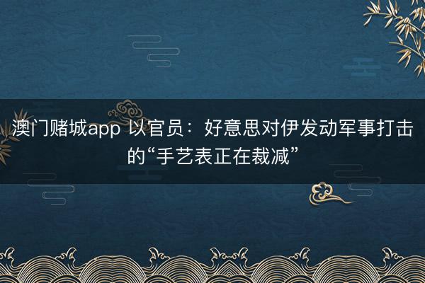 澳门赌城app 以官员:好意思对伊发动军事打击的“手艺表正在裁减”