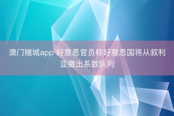 澳门赌城app 好意思官员称好意思国将从叙利亚撤出系数队列