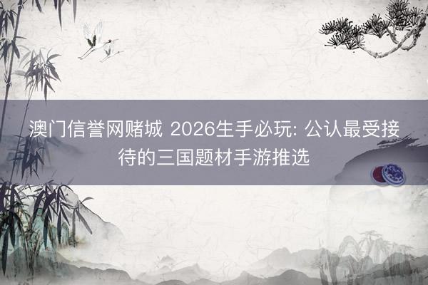 澳门信誉网赌城 2026生手必玩: 公认最受接待的三国题材手游推选