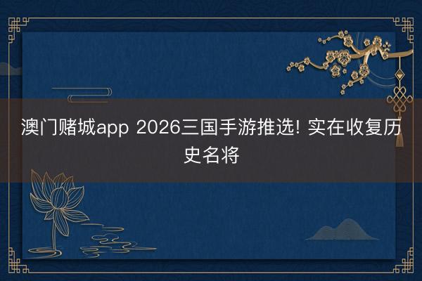 澳门赌城app 2026三国手游推选! 实在收复历史名将