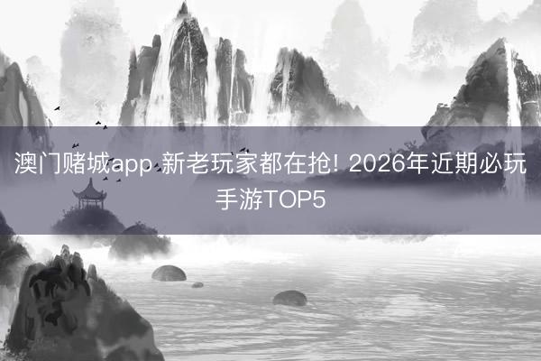 澳门赌城app 新老玩家都在抢! 2026年近期必玩手游TOP5