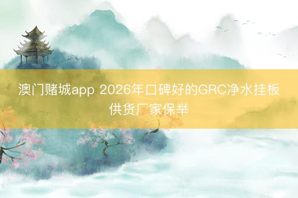 澳门赌城app 2026年口碑好的GRC净水挂板供货厂家保举