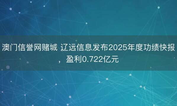 澳门信誉网赌城 辽远信息发布2025年度功绩快报，盈利0.722亿元