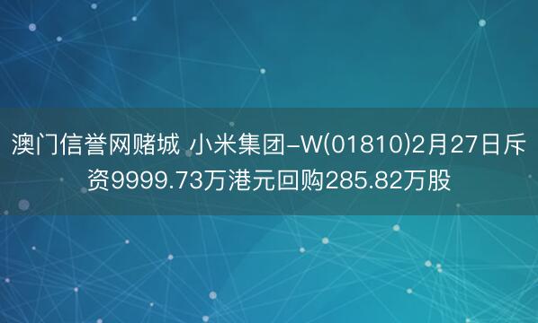 澳门信誉网赌城 小米集团-W(01810)2月27日斥资9999.73万港元回购285.82万股