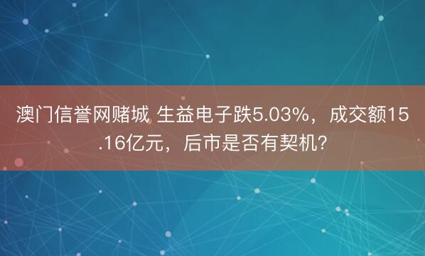 澳门信誉网赌城 生益电子跌5.03%,成交额15.16亿元,后市是否有契机?