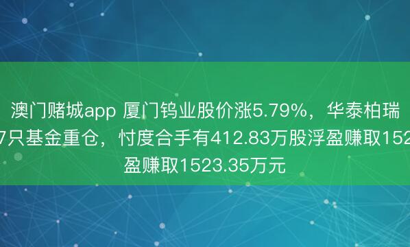 澳门赌城app 厦门钨业股价涨5.79%,华泰柏瑞基金旗下7只基金重仓,忖度合手有412.83万股浮盈赚取1523.35万元