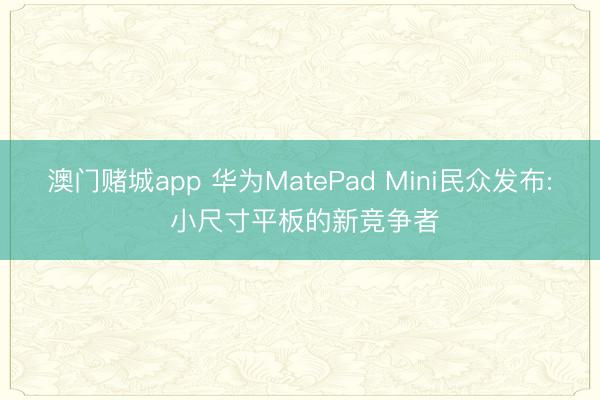 澳门赌城app 华为MatePad Mini民众发布: 小尺寸平板的新竞争者