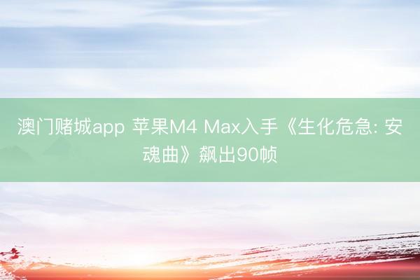 澳门赌城app 苹果M4 Max入手《生化危急: 安魂曲》飙出90帧