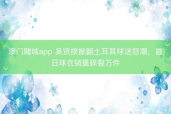 澳门赌城app 吴贤揆掀翻土耳其球迷怒潮，首日球衣销量碎裂万件