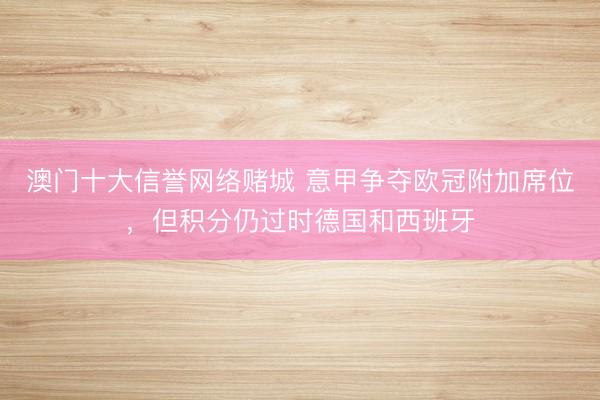 澳门十大信誉网络赌城 意甲争夺欧冠附加席位,但积分仍过时德国和西班牙