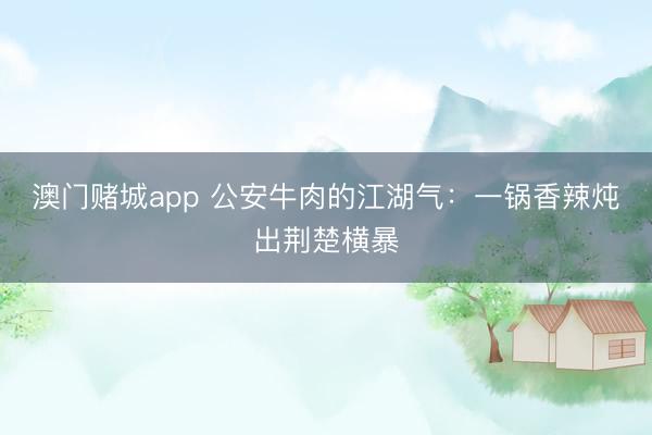 澳门赌城app 公安牛肉的江湖气:一锅香辣炖出荆楚横暴