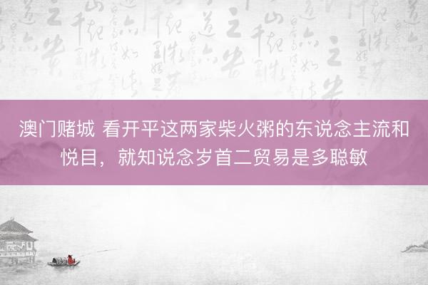 澳门赌城 看开平这两家柴火粥的东说念主流和悦目,就知说念岁首二贸易是多聪敏