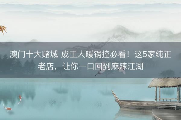 澳门十大赌城 成王人暖锅控必看!这5家纯正老店,让你一口回到麻辣江湖