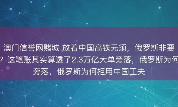 澳门信誉网赌城 放着中国高铁无须，俄罗斯非要砸万亿我方造？这笔账其实算透了2.3万亿大单旁落，俄罗斯为何拒用中国工夫