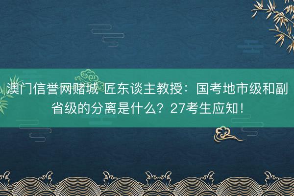 澳门信誉网赌城 匠东谈主教授：国考地市级和副省级的分离是什么？27考生应知！