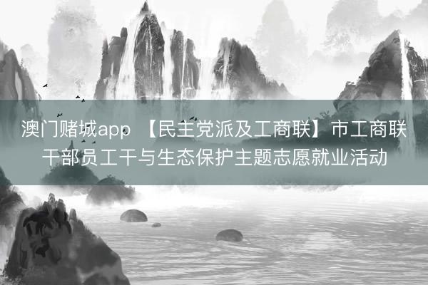 澳门赌城app 【民主党派及工商联】市工商联干部员工干与生态保护主题志愿就业活动