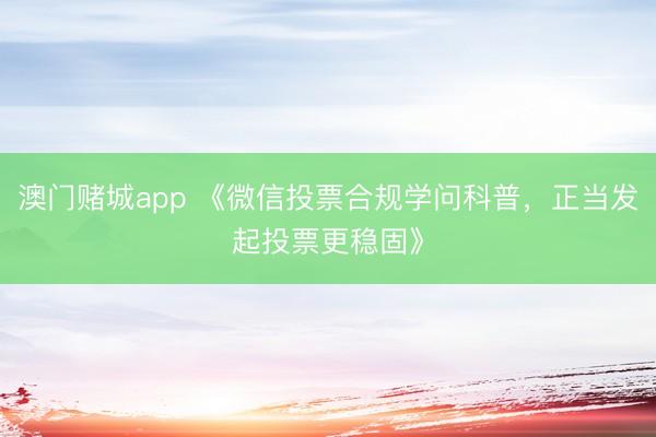 澳门赌城app 《微信投票合规学问科普,正当发起投票更稳固》
