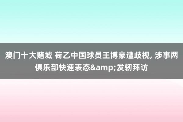 澳门十大赌城 荷乙中国球员王博豪遭歧视, 涉事两俱乐部快速表态&发轫拜访