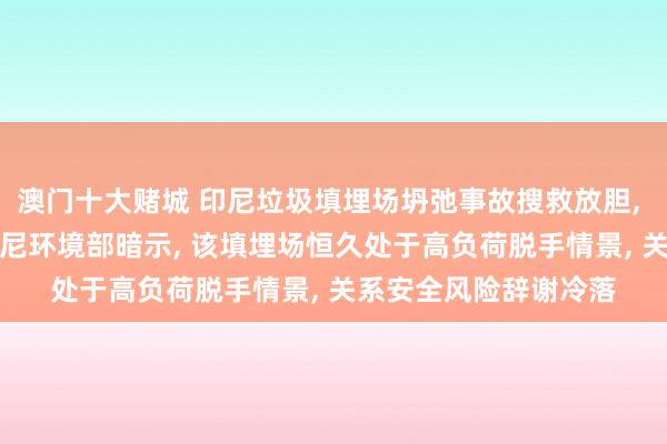 澳门十大赌城 印尼垃圾填埋场坍弛事故搜救放胆, 说明7东谈主厌世;印尼环境部暗示, 该填埋场恒久处于高负荷脱手情景, 关系安全风险辞谢冷落