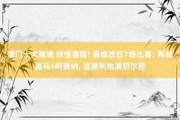 澳门十大赌城 妖怪赛程! 曼城改日7场比赛: 两战皇马+阿森纳, 连踢利物浦切尔西