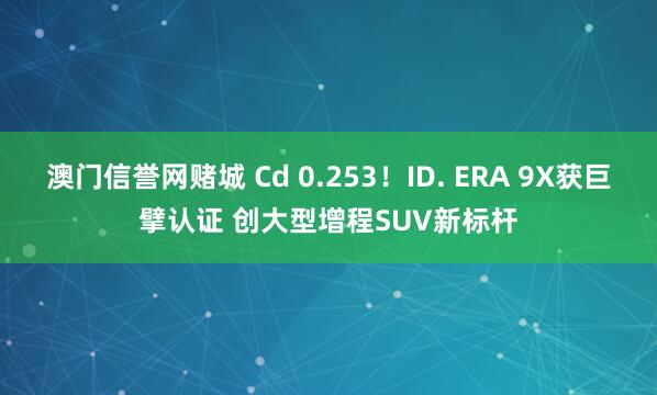 澳门信誉网赌城 Cd 0.253!ID. ERA 9X获巨擘认证 创大型增程SUV新标杆