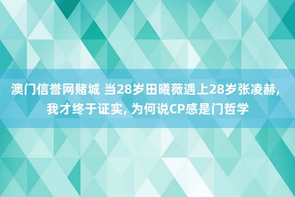 澳门信誉网赌城 当28岁田曦薇遇上28岁张凌赫, 我才终于证实, 为何说CP感是门哲学