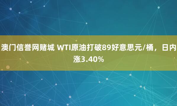 澳门信誉网赌城 WTI原油打破89好意思元/桶，日内涨3.40%
