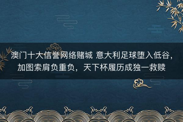 澳门十大信誉网络赌城 意大利足球堕入低谷，加图索肩负重负，天下杯履历成独一救赎