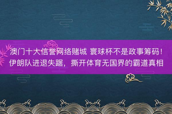 澳门十大信誉网络赌城 寰球杯不是政事筹码！伊朗队进退失踞，撕开体育无国界的霸道真相